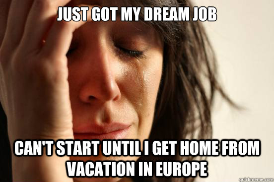 Just got my dream job Can't start until I get home from vacation in europe - Just got my dream job Can't start until I get home from vacation in europe  First World Problems
