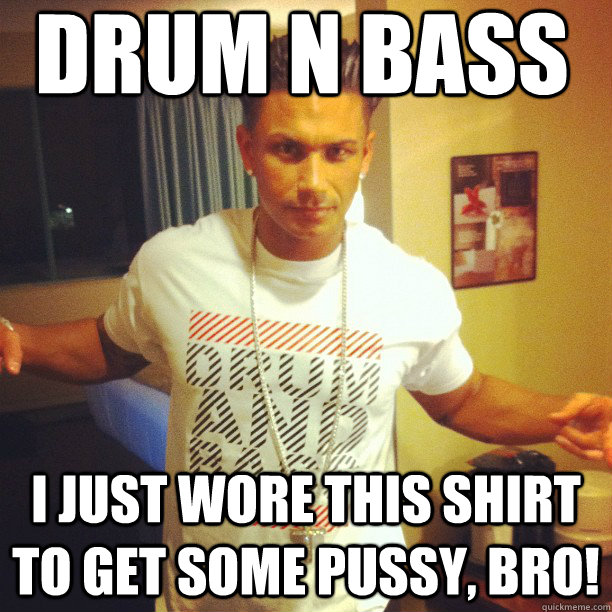 Drum n Bass I just wore this shirt to get some pussy, bro!  Drum and Bass DJ Pauly D