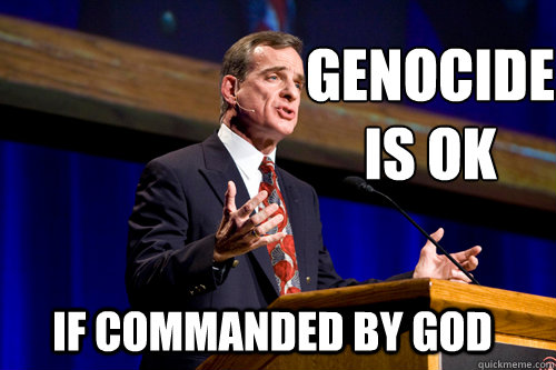 genocide
is ok if commanded by god  William Lane Craig