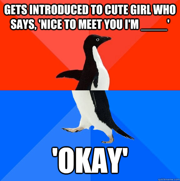 Gets introduced to cute girl who says, 'Nice to meet you I'm ____'  'Okay'  Socially Awesome Awkward Penguin