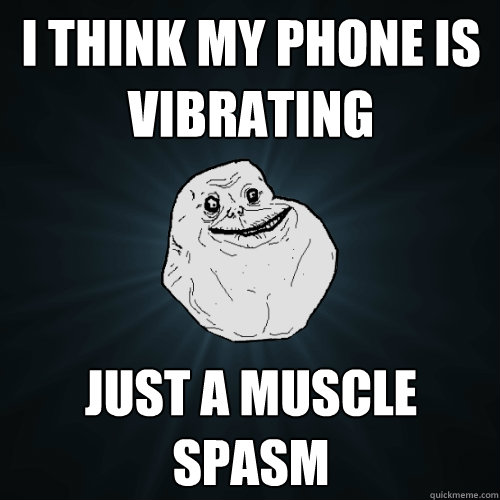 I think my phone is vibrating  just a muscle spasm  Forever Alone