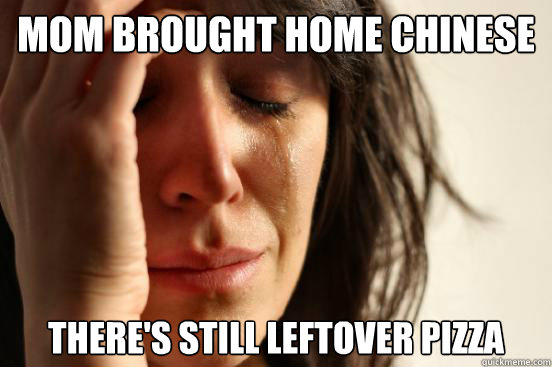 Mom brought home chinese There's still leftover pizza  First World Problems