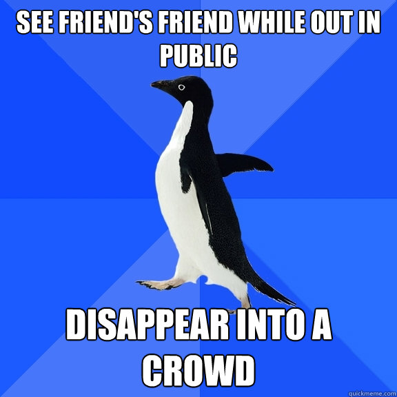 See friend's friend while out in public Disappear into a crowd  Socially Awkward Penguin