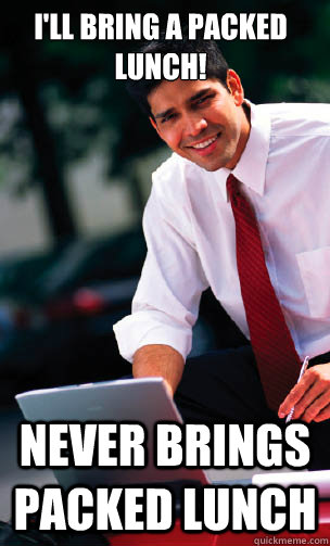 I'll bring a packed lunch! never brings packed lunch - I'll bring a packed lunch! never brings packed lunch  First Day At Work Guy