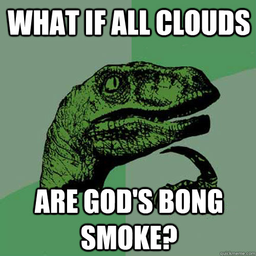 what if all clouds  are god's bong smoke?  Philosoraptor