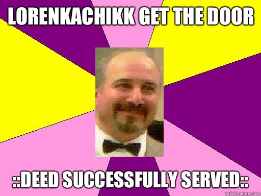 Lorenkachikk get the door ::deed successfully served::  
