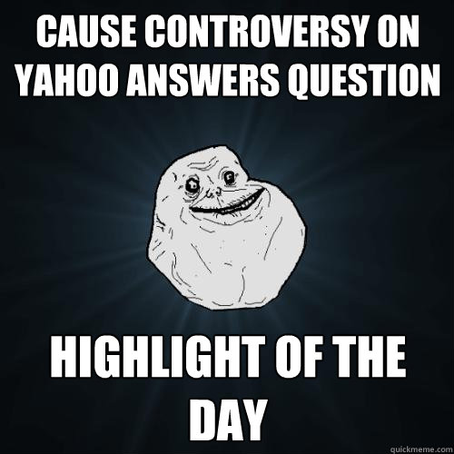 cause controversy on yahoo answers question highlight of the day  Forever Alone