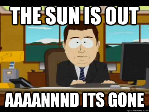 the sun is out Aaaannnd its gone  Aaand its gone