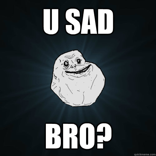 u sad bro?  Forever Alone