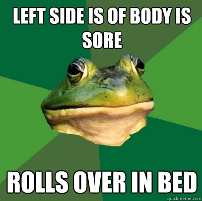 Left side is of body is sore  Rolls over in bed  Foul Bachelor Frog