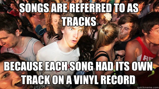 Songs are referred to as Tracks Because each song had its own track on a vinyl record - Songs are referred to as Tracks Because each song had its own track on a vinyl record  Sudden Clarity Clarence