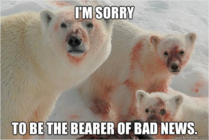 I'm sorry to be the bearer of bad news. - I'm sorry to be the bearer of bad news.  Bad News Bears