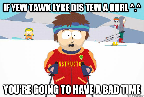 If yew tawk lyke dis tew a gurl ^.^ you're going to have a bad time - If yew tawk lyke dis tew a gurl ^.^ you're going to have a bad time  Misc