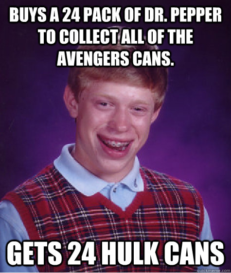 Buys a 24 pack of Dr. Pepper to collect all of the Avengers cans. Gets 24 Hulk cans  Bad Luck Brian