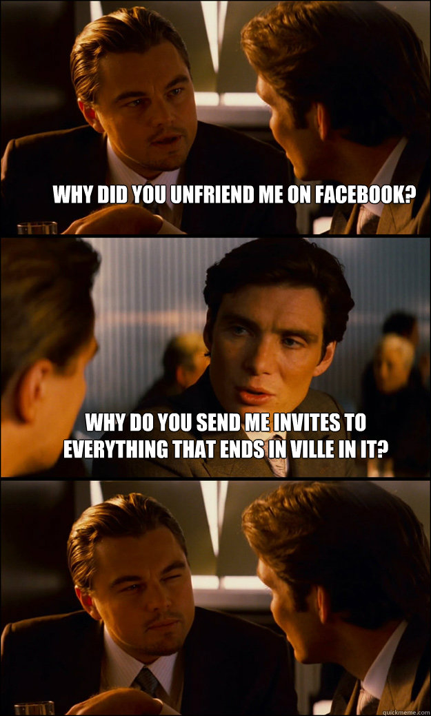 Why did you unfriend me on facebook? Why do you send me invites to everything that ends in ville in it?  - Why did you unfriend me on facebook? Why do you send me invites to everything that ends in ville in it?   Inception