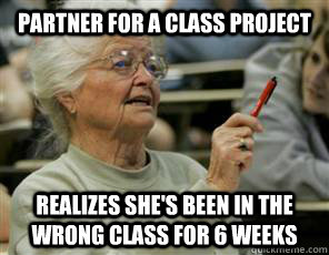 partner for a class project realizes she's been in the wrong class for 6 weeks  Senior College Student