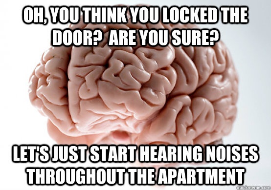 Oh, you think you locked the door?  Are you sure? Let's just start hearing noises throughout the apartment - Oh, you think you locked the door?  Are you sure? Let's just start hearing noises throughout the apartment  Scumbag Brain make you late to work