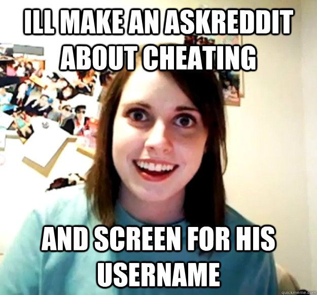 Ill make an AskReddit about cheating and screen for his username  Overly Attached Girlfriend