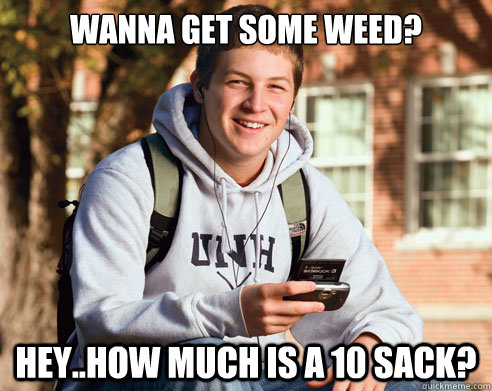wanna get some weed?  hey..How much is a 10 sack?  College Freshman