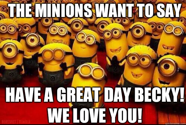 The minions want to say Have a great day Becky! We love you! - The minions want to say Have a great day Becky! We love you!  minion