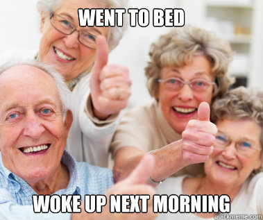 Went to bed Woke up next morning  Success Seniors