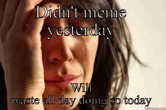 DIDN'T MEME YESTERDAY WILL WASTE ALL DAY DOING SO TODAY First World Problems