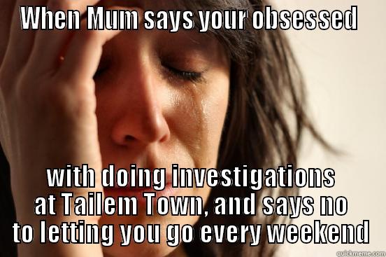 WHEN MUM SAYS YOUR OBSESSED  WITH DOING INVESTIGATIONS AT TAILEM TOWN, AND SAYS NO TO LETTING YOU GO EVERY WEEKEND First World Problems