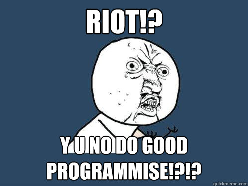 RIOT!? Y U NO DO GOOD Programmise!?!?   Y U No