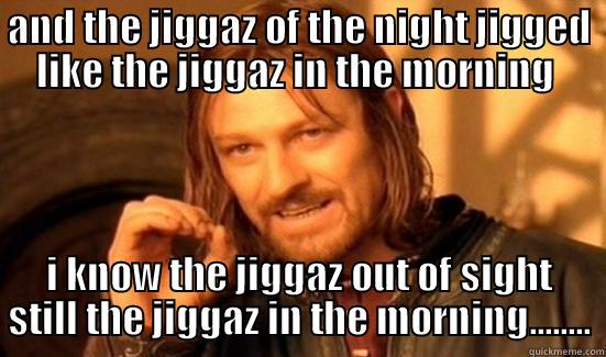 jiggaz of the night - AND THE JIGGAZ OF THE NIGHT JIGGED LIKE THE JIGGAZ IN THE MORNING  I KNOW THE JIGGAZ OUT OF SIGHT STILL THE JIGGAZ IN THE MORNING........ Boromir