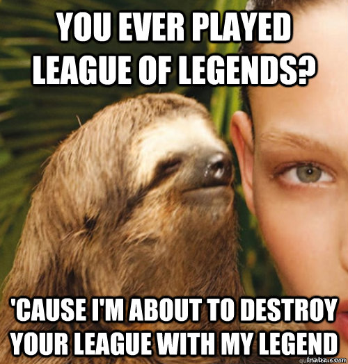 You ever played League of Legends? 'Cause I'm about to destroy your league with my legend  rape sloth