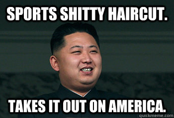 Sports shitty haircut. takes it out on america.  Good Guy Kim Jong Un