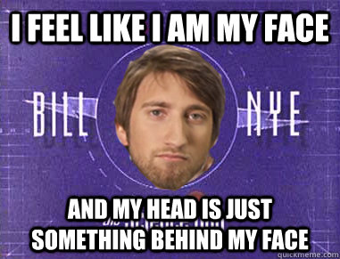 I feel like I am my face and my head is just something behind my face - I feel like I am my face and my head is just something behind my face  Gavin the Science Guy