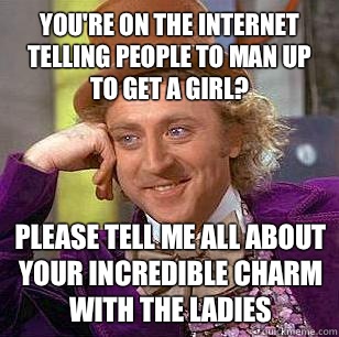 You're on the Internet telling people to man up to get a girl? Please Tell me all about your incredible charm with the ladies  Condescending Wonka