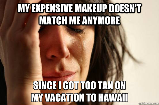 My expensive makeup doesn't match me anymore since i got too tan on
my vacation to hawaii  First World Problems