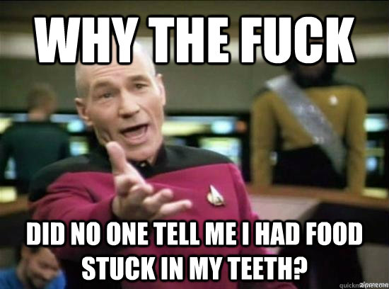 Why the fuck Did no one tell me I had food stuck in my teeth?  Annoyed Picard HD
