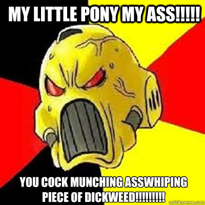 MY LITTLE PONY MY ASS!!!!! YOU COCK MUNCHING ASSWHIPING PIECE OF DICKWEED!!!!!!!!!   