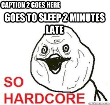 goes to sleep 2 minutes late Caption 2 goes here  So Hardcore