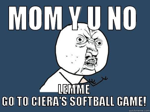 MOM Y U NO LEMME GO TO CIERA'S SOFTBALL GAME! Y U No