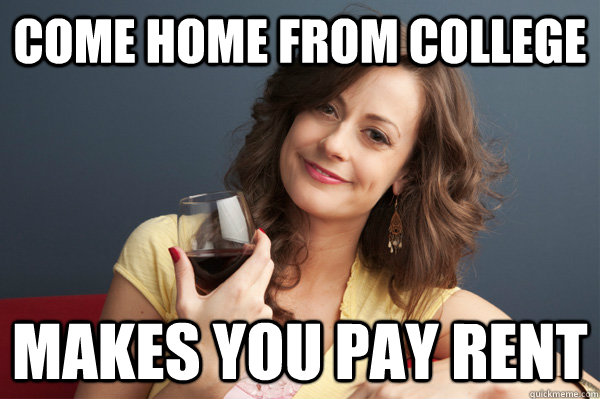 come home from college makes you pay rent  Forever Resentful Mother
