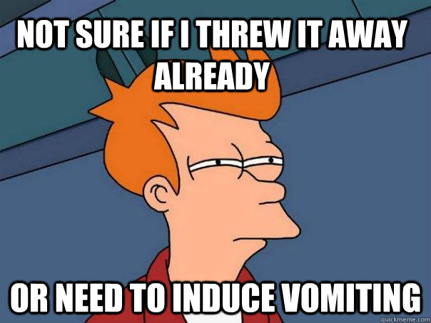 not sure if i threw it away already or need to induce vomiting  Futurama Fry