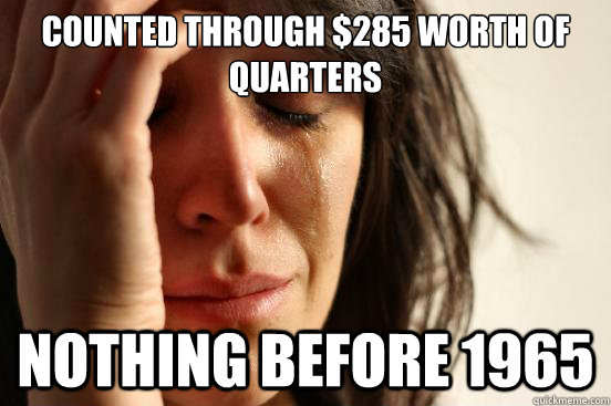 Counted through $285 worth of quarters Nothing before 1965 - Counted through $285 worth of quarters Nothing before 1965  First World Problems