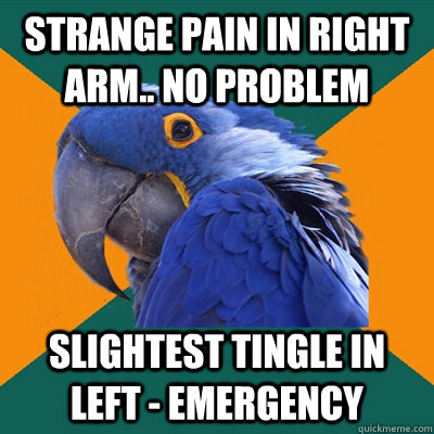 Strange pain in right arm.. no problem Slightest tingle in left - emergency  Paranoid Parrot
