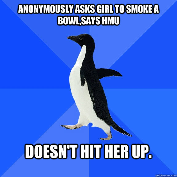 Anonymously asks girl to smoke a bowl,Says HMU  Doesn't hit her up.   Socially Awkward Penguin