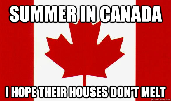 Summer in canada i hope their houses don't melt  
