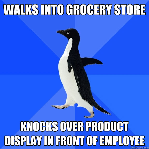 Walks into grocery store Knocks over product display in front of employee  Socially Awkward Penguin