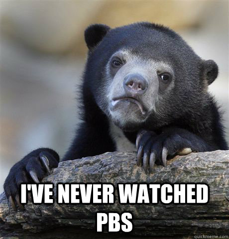  I've never watched pbs  Confession Bear