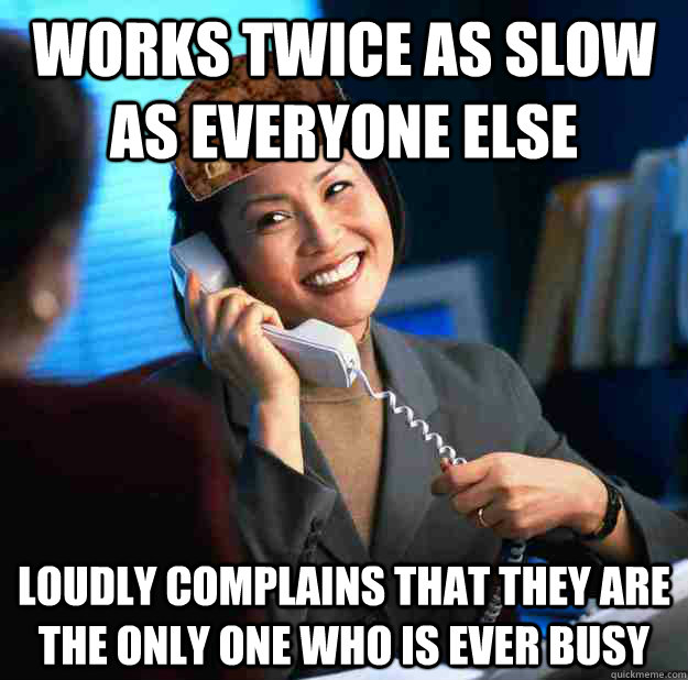 Works twice as slow as everyone else loudly complains that they are the only one who is ever busy  