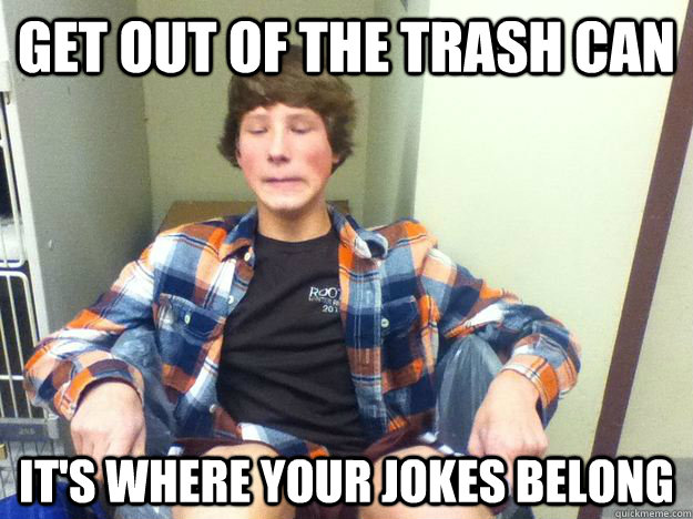 get out of the trash can it's where your jokes belong - get out of the trash can it's where your jokes belong  High school freshmen