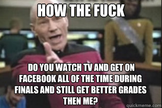 HOW THE FUCK   Do you watch TV and get on Facebook all of the time during finals and still get better grades then me?  star trek
