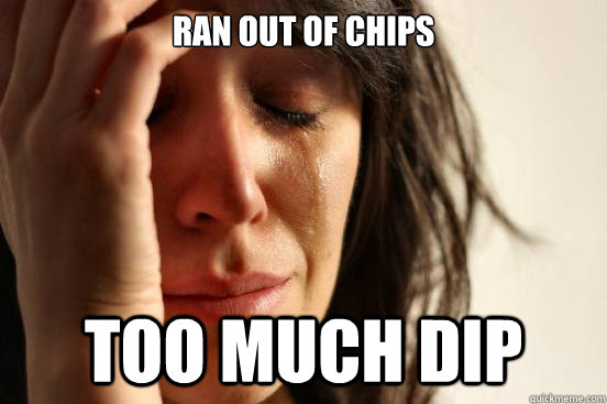 Ran out of chips Too much dip - Ran out of chips Too much dip  FirstWorldProblems